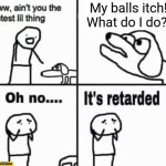 Oh no it's retarded! | My balls itch! What do I do? | image tagged in oh no it's retarded,dogs,licking,balls | made w/ Imgflip meme maker