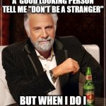most contrarian man in the world | I DON'T ALWAYS HAVE A  GOOD LOOKING PERSON TELL ME "DON'T BE A STRANGER"; BUT WHEN I DO I PREFER NOT TO LISTEN | image tagged in dos xx,fun | made w/ Imgflip meme maker
