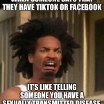 Uncool club | WHEN SOMEONE SAYS THAT THEY HAVE TIKTOK OR FACEBOOK; IT’S LIKE TELLING SOMEONE YOU HAVE A SEXUALLY TRANSMITTED DISEASE | image tagged in disgusted face | made w/ Imgflip meme maker