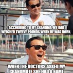 True story | ACCORDING TO MY GRANDMA, MY DAD WEIGHED TWELVE POUNDS WHEN HE WAS BORN. WHEN THE DOCTORS ASKED MY GRANDMA IF SHE HAD A NAME IN MIND FOR HIM, SHE SAID "OUCH." | image tagged in memes,leonardo dicaprio wolf of wall street,funny | made w/ Imgflip meme maker