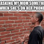 warhjasdohasoidjaowidsjoijwhatadwsadwasadsawaads | ME ASKING MY MOM SOMETHING WHEN SHE'S ON HER PHONE | image tagged in gifs,memes | made w/ Imgflip video-to-gif maker