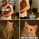 Sad Cat Holding Dog | BRAND COMPANIES; AI ART; GRAPHIC ARTIST; WHY NOT CHOOSE ME? | image tagged in sad cat holding dog | made w/ Imgflip meme maker