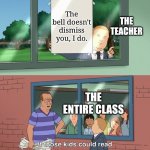 School memes | The bell doesn't dismiss you, I do. THE TEACHER; THE ENTIRE CLASS | image tagged in if those kids could read they'd be very upset,memes,funny,school | made w/ Imgflip meme maker
