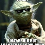 Star Wars Yoda | YO SUP; I MAY BE OLD BUT I CAN STILL BE COOL BRUH | image tagged in memes,star wars yoda | made w/ Imgflip meme maker