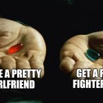 What's your choice | HAVE A PRETTY GIRLFRIEND; GET A F-16 FIGHTER JET | image tagged in red pill blue pill | made w/ Imgflip meme maker