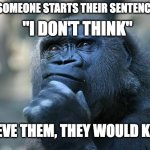I don't Think | "I DON'T THINK"; WHEN SOMEONE STARTS THEIR SENTENCE WITH; BELIEVE THEM, THEY WOULD KNOW. | image tagged in deep thoughts | made w/ Imgflip meme maker