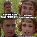 I might need to check his search history | I'M GONNA MAKE SOME EXPLOSIVES; IT'S FOR THE SCIENCE PROJECT, RIGHT? IT'S FOR THE SCIENCE PROJECT, RIGHT? | image tagged in anakin padme 4 panel | made w/ Imgflip meme maker