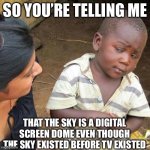 How it feels to talk with a conspiracy theorist | SO YOU’RE TELLING ME; THAT THE SKY IS A DIGITAL SCREEN DOME EVEN THOUGH THE SKY EXISTED BEFORE TV EXISTED | image tagged in memes,third world skeptical kid | made w/ Imgflip meme maker