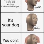 Panik Kalm Panik | Your playing a horror game and you hear footsteps behind you; It's your dog; You don't have a dog | image tagged in memes,panik kalm panik | made w/ Imgflip meme maker