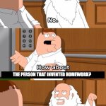 The boiler room of hell | THE PERSON THAT INVENTED HOMEWORK? | image tagged in the boiler room of hell | made w/ Imgflip meme maker