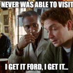 Ford on 4rd (the sequel) | I NEVER WAS ABLE TO VISIT.. I GET IT FORD, I GET IT... | image tagged in arthur dent ford prefect | made w/ Imgflip meme maker