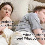 Far from thinking about other woman | He's probably thinking about other woman; What do blind people see? What color is nothing??? | image tagged in memes,i bet he's thinking about other women,blind,nothing,adhd,deep thoughts | made w/ Imgflip meme maker