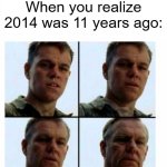 If 2014 was 11 years ago | When you realize 2014 was 11 years ago: | image tagged in matt damon gets older,memes,funny | made w/ Imgflip meme maker