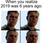 If 2019 was 6 years ago | When you realize 2019 was 6 years ago: | image tagged in matt damon gets older,memes,funny | made w/ Imgflip meme maker