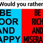 Be Rich And Miserable Or Be Poor And Happy | BE
RICH
AND
MISERABLE; BE
POOR
AND
HAPPY | image tagged in would you rather,poor people,rich people,inequality,income inequality,happy | made w/ Imgflip meme maker