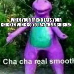 Cha cha | WHEN YOUR FRIEND EATS YOUR CHICKEN WING SO YOU EAT THEIR CHICKEN | image tagged in cha cha real smooth | made w/ Imgflip meme maker
