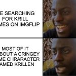 I KRILLING HATE DRAGON BALL Z | ME SEARCHING FOR KRILL MEMES ON IMGFLIP; MOST OF IT IS ABOUT A CRINGEY ANIME CHRARACTER NAMED KRILLEN | image tagged in oh yeah oh no,dragon ball z,krill,krillin,anime,memes | made w/ Imgflip meme maker