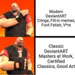 Heavy Drake | Modern DeviantART
Cringe, Fill-in memes, Foot Fetish, V*re; Classic DeviantART
Masters at Work, Certified Classics, Good Art | image tagged in heavy drake,deviantart,facts,sad but true,memes,so true memes | made w/ Imgflip meme maker