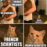 They could use some help too | FRENCH PRESIDENT; US ACADEMICS; FRENCH SCIENTISTS; FRENCH SCIENTISTS; FRENCH SCIENTISTS | image tagged in sad cat holding dog,memes,science,france | made w/ Imgflip meme maker