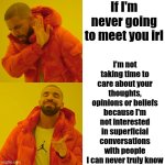 Brutal Truth | If I'm never going to meet you irl; I'm not taking time to care about your thoughts, opinions or beliefs because I'm not interested in superficial conversations with people I can never truly know | image tagged in memes,drake hotline bling,honesty,truth,people you meet online,perfect strangers | made w/ Imgflip meme maker