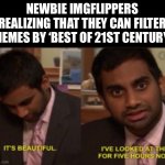 It’s so much better | NEWBIE IMGFLIPPERS REALIZING THAT THEY CAN FILTER MEMES BY ‘BEST OF 21ST CENTURY’ | image tagged in this is beautiful ive looked at it for 5 hours now,noob,imgflip,imgflip users | made w/ Imgflip meme maker