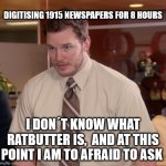 advertisement don´t work on me... | DIGITISING 1915 NEWSPAPERS FOR 8 HOURS; I DON´T KNOW WHAT RATBUTTER IS,  AND AT THIS POINT I AM TO AFRAID TO ASK | image tagged in memes,afraid to ask andy | made w/ Imgflip meme maker