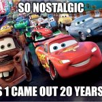 Cars | SO NOSTALGIC; CARS 1 CAME OUT 20 YEARS AGO | image tagged in cars | made w/ Imgflip meme maker
