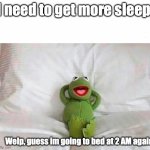 Kermit laying in bed | I need to get more sleep:; Welp, guess im going to bed at 2 AM again | image tagged in kermit laying in bed | made w/ Imgflip meme maker
