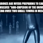Bro is NOT him | BRONZE AGE MFERS PREPARING TO CALL THEMSELVES "GOD-EMPEROR OF THE UNIVERSE" AFTER TAKING OVER TWO SMALL TOWNS IN MESOPOTAMIA: | image tagged in gifs,memes,funny,relatable,megamind,history | made w/ Imgflip video-to-gif maker