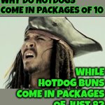 It's Not Enlightenment.  It's Profit | WHY DO HOTDOGS COME IN PACKAGES OF 10; WHILE HOTDOG BUNS COME IN PACKAGES OF JUST 8? | image tagged in captain jack sparrow,money,cash,geetus,money money,memes | made w/ Imgflip meme maker