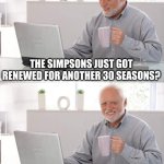 Oh joy. More Simpsons. | THE SIMPSONS JUST GOT RENEWED FOR ANOTHER 30 SEASONS? WONDERFUL. | image tagged in old man cup of coffee | made w/ Imgflip meme maker