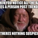 Sad boy hacker. | WHEN YOU NOTICE ALL THE BAD MEMES A PERSON POST TRENDING. OH RIGHT. THERES NOTHING SUSPICIOUS HERE. | image tagged in nothing to see here | made w/ Imgflip meme maker