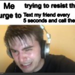 I think I have paranoia idk | Me; Text my friend every 5 seconds and call them | image tagged in x trying to resist the urge to x,texting,call,friends | made w/ Imgflip meme maker