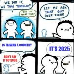 It is, not | IS TAIWAN A COUNTRY; IT'S 2025; DON'T SAY IT OUTLOUD | image tagged in time travelled but to what year,memes,funny,a random meme | made w/ Imgflip meme maker