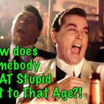 You know who they are | How does
somebody
THAT Stupid
get to That Age?! Marko | image tagged in memes,good fellas hilarious,dumbocrats,vile scum with no brains,no values no principles | made w/ Imgflip meme maker