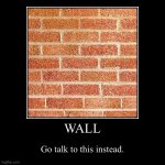 Go talk to the wall instead. | WALL | Go talk to this instead. | image tagged in demotivationals | made w/ Imgflip demotivational maker