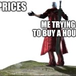 What the hell is this? | HOUSE PRICES; ME TRYING TO BUY A HOUSE | image tagged in what the hell is this - dmc4 | made w/ Imgflip meme maker