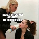 Tolerate the lactose or suffer the consequences! | TOLERATE THE LACTOSE
OR SUFFER THE CONSEQUENCES | image tagged in milk girls,lactose intolerant,milk | made w/ Imgflip meme maker