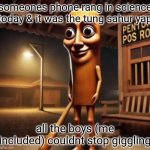 i guess it was Tung Tung Tung Tung Tung Tung Tung Tung Tung Sahur anomali mengerikan yang keluar hanya pada sahur konon katanya | someones phone rang in science today & it was the tung sahur yap; all the boys (me included) couldnt stop giggling | image tagged in tung tung tung sahur,ringtone | made w/ Imgflip meme maker