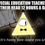 Special Education | SPECIAL EDUCATION TEACHERS IN THEIR HEAD 12 HOURS A DAY | image tagged in it's funny how dumb you are bill cipher | made w/ Imgflip meme maker