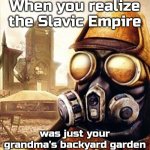 Slavic Iron Storm | When you realize the Slavic Empire; was just your grandma's backyard garden | image tagged in slavic iron storm,slavic empire,slavic lives matter | made w/ Imgflip meme maker