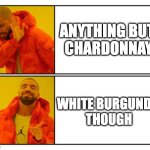 White Burgundy Tho | ANYTHING BUT 
CHARDONNAY; WHITE BURGUNDY 
THOUGH | image tagged in no - yes,wine,drinking wine,i just want friends who love cats drink copious amounts of wine | made w/ Imgflip meme maker