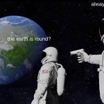 flat earth aint real | always has been; the earth is round? | image tagged in memes,always has been | made w/ Imgflip meme maker