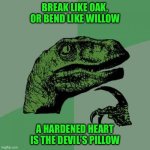 Philosoraptor | BREAK LIKE OAK, OR BEND LIKE WILLOW; A HARDENED HEART IS THE DEVIL’S PILLOW | image tagged in memes,philosoraptor | made w/ Imgflip meme maker