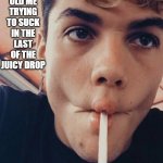 intense sucking comense | 7YR OLD ME TRYING TO SUCK IN THE LAST OF THE JUICY DROP | image tagged in intense sucking comense | made w/ Imgflip meme maker