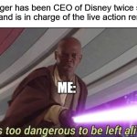 He’s too dangerous to be left alive! | Bob Iger has been CEO of Disney twice since 2005, and is in charge of the live action remakes; ME: | image tagged in he s too dangerous to be left alive | made w/ Imgflip meme maker