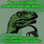 Philosoraptor | No species should celebrate their own demise; But when our existence is toxic , extinction may be wise! | image tagged in memes,philosoraptor | made w/ Imgflip meme maker