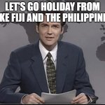 Weekend Update with Norm | LET'S GO HOLIDAY FROM LIKE FIJI AND THE PHILIPPINES | image tagged in weekend update with norm | made w/ Imgflip meme maker