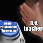They be blowing Thick of it on us students | p.e. teachers; using cringe music to "hype us up" | image tagged in memes,blank nut button,funny,cringe,relatable,for real | made w/ Imgflip meme maker