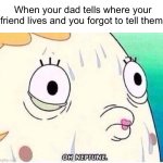 Me be like: | When your dad tells where your friend lives and you forgot to tell them: | image tagged in oh neptune | made w/ Imgflip meme maker